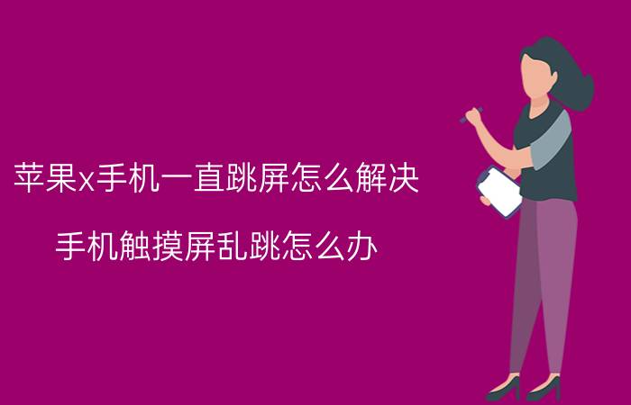 苹果x手机一直跳屏怎么解决 手机触摸屏乱跳怎么办？